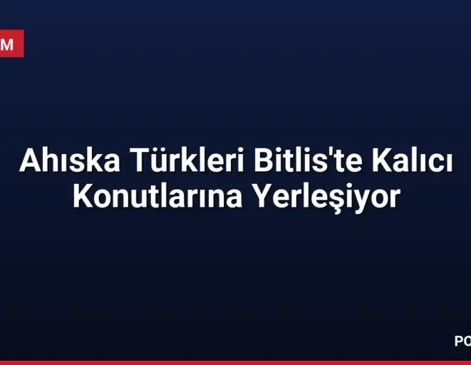Ahıska Türkleri Bitlis'te Kalıcı Konutlarına Yerleşiyor