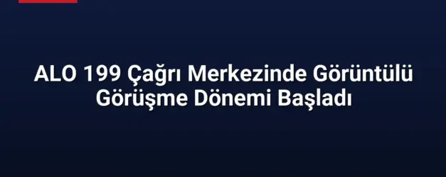 ALO 199 Çağrı Merkezinde Görüntülü Görüşme Dönemi Başladı