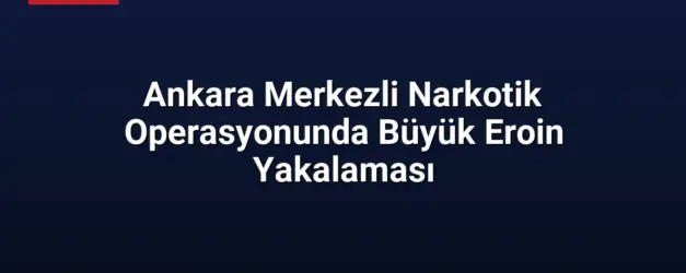 Ankara Merkezli Narkotik Operasyonunda Büyük Eroin Yakalaması