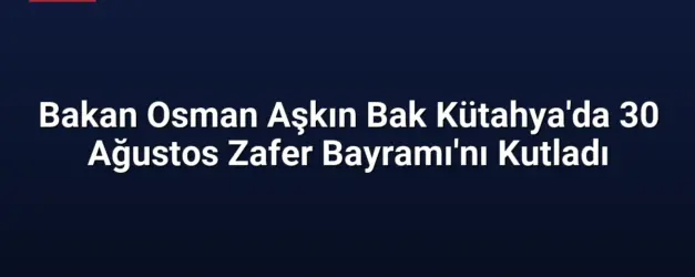 Bakan Osman Aşkın Bak Kütahya'da 30 Ağustos Zafer Bayramı'nı Kutladı