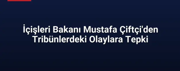 İçişleri Bakanı Mustafa Çiftçi'den Tribünlerdeki Olaylara Tepki