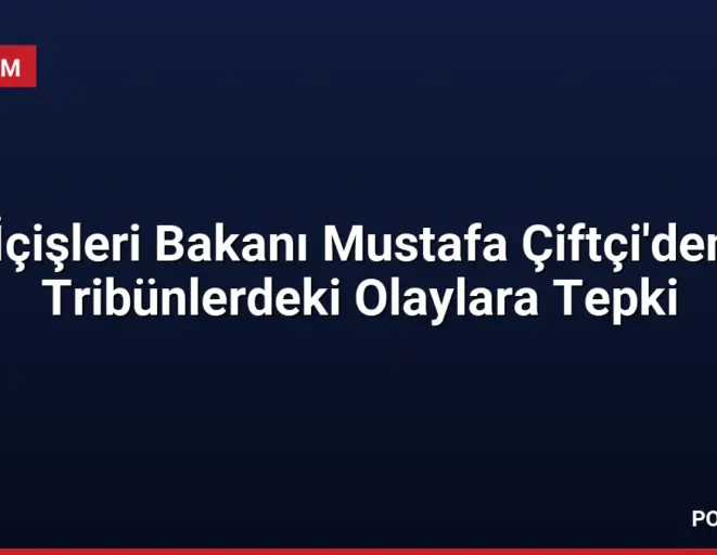 İçişleri Bakanı Mustafa Çiftçi'den Tribünlerdeki Olaylara Tepki