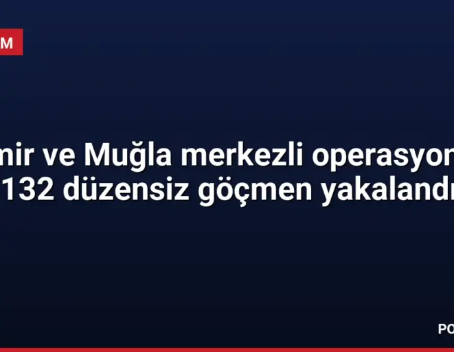İzmir ve Muğla merkezli operasyonda 132 düzensiz göçmen yakalandı