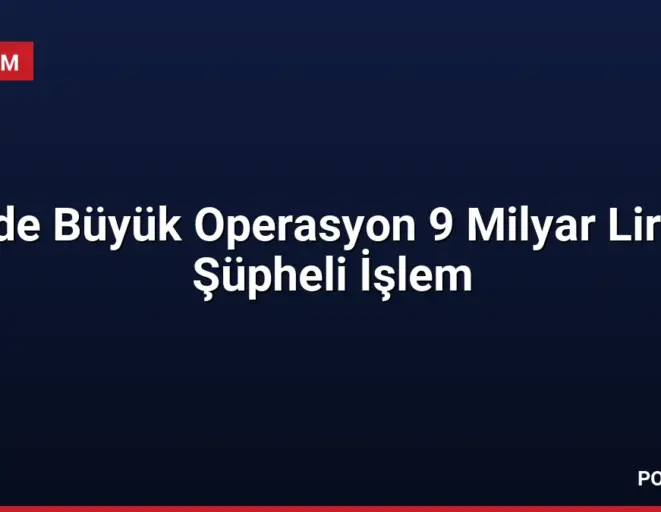 5 İlde Büyük Operasyon 9 Milyar Liralık Şüpheli İşlem