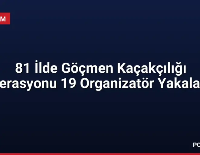 81 İlde Göçmen Kaçakçılığı Operasyonu 19 Organizatör Yakalandı