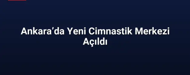 Ankara’da Yeni Cimnastik Merkezi Açıldı