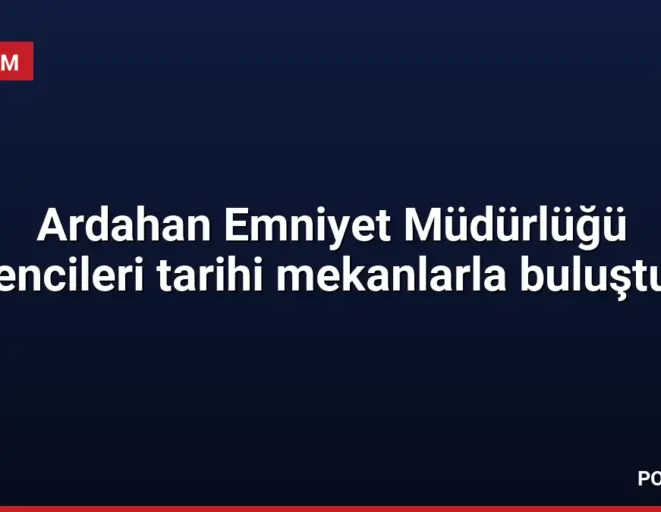 Ardahan Emniyet Müdürlüğü öğrencileri tarihi mekanlarla buluşturdu