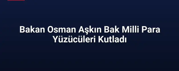 Bakan Osman Aşkın Bak Milli Para Yüzücüleri Kutladı