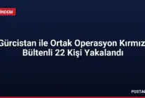 Gürcistan ile Ortak Operasyon Kırmızı Bültenli 22 Kişi Yakalandı