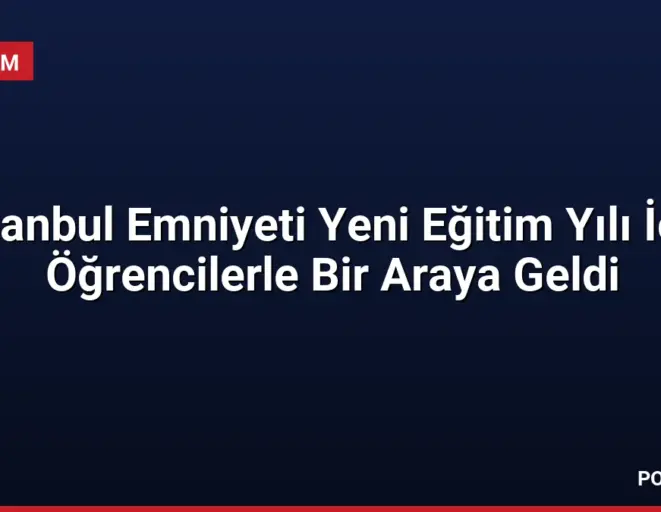 İstanbul Emniyeti Yeni Eğitim Yılı İçin Öğrencilerle Bir Araya Geldi