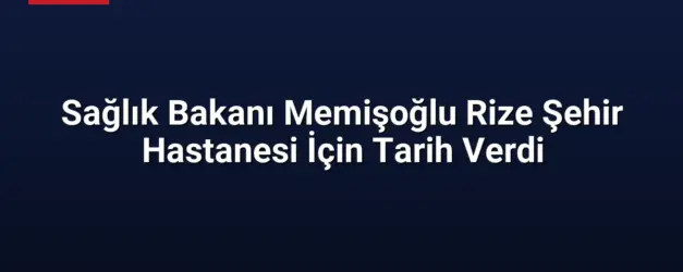 Sağlık Bakanı Memişoğlu Rize Şehir Hastanesi İçin Tarih Verdi
