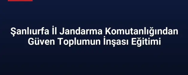 Şanlıurfa İl Jandarma Komutanlığından Güven Toplumun İnşası Eğitimi