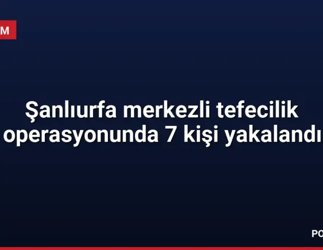 Şanlıurfa merkezli tefecilik operasyonunda 7 kişi yakalandı