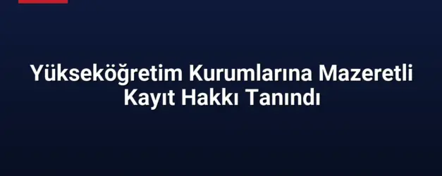 Yükseköğretim Kurumlarına Mazeretli Kayıt Hakkı Tanındı