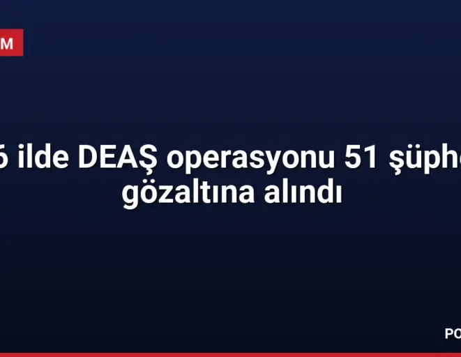 16 ilde DEAŞ operasyonu 51 şüpheli gözaltına alındı