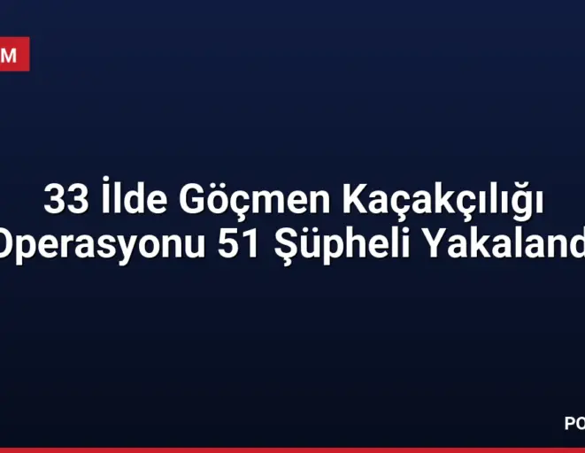 33 İlde Göçmen Kaçakçılığı Operasyonu 51 Şüpheli Yakalandı
