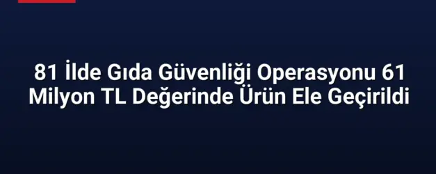 81 İlde Gıda Güvenliği Operasyonu 61 Milyon TL Değerinde Ürün Ele Geçirildi