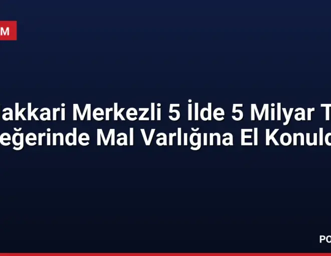Hakkari Merkezli 5 İlde 5 Milyar TL Değerinde Mal Varlığına El Konuldu