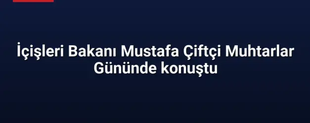 İçişleri Bakanı Mustafa Çiftçi Muhtarlar Gününde konuştu