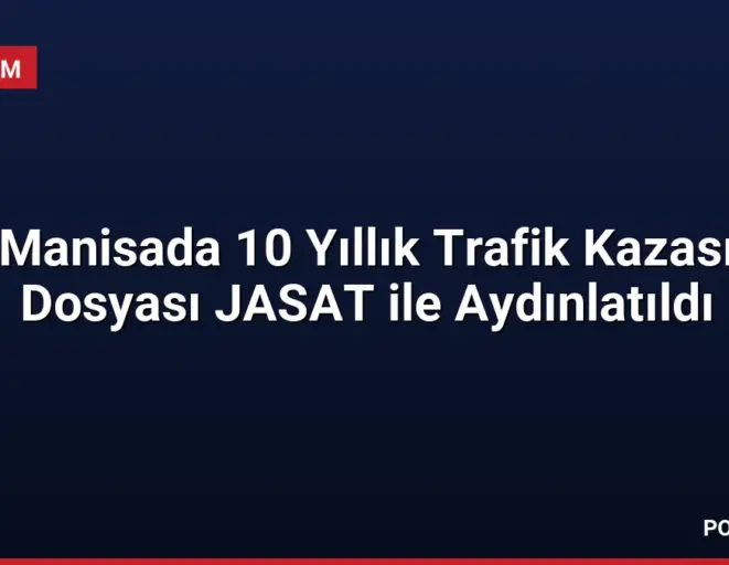 Manisada 10 Yıllık Trafik Kazası Dosyası JASAT ile Aydınlatıldı