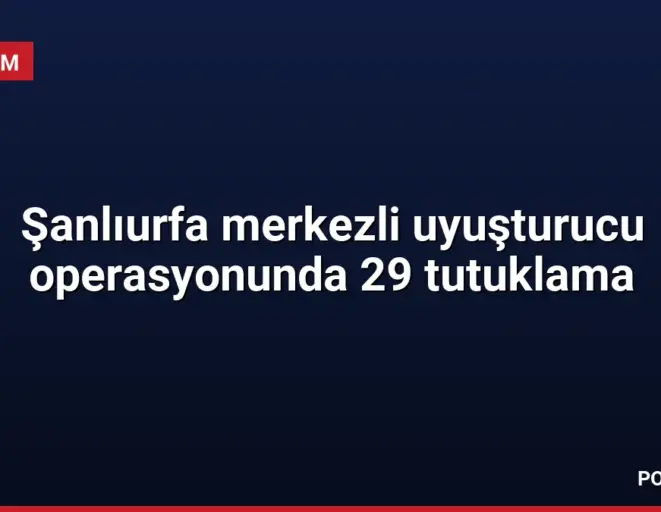 Şanlıurfa merkezli uyuşturucu operasyonunda 29 tutuklama