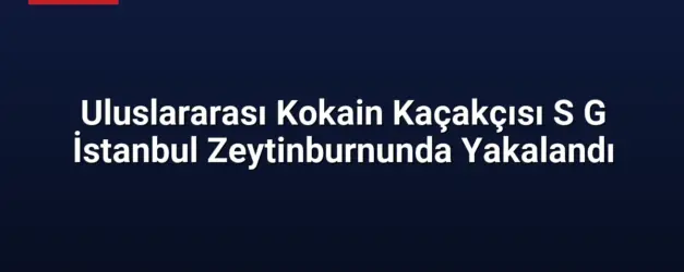 Uluslararası Kokain Kaçakçısı S G İstanbul Zeytinburnunda Yakalandı